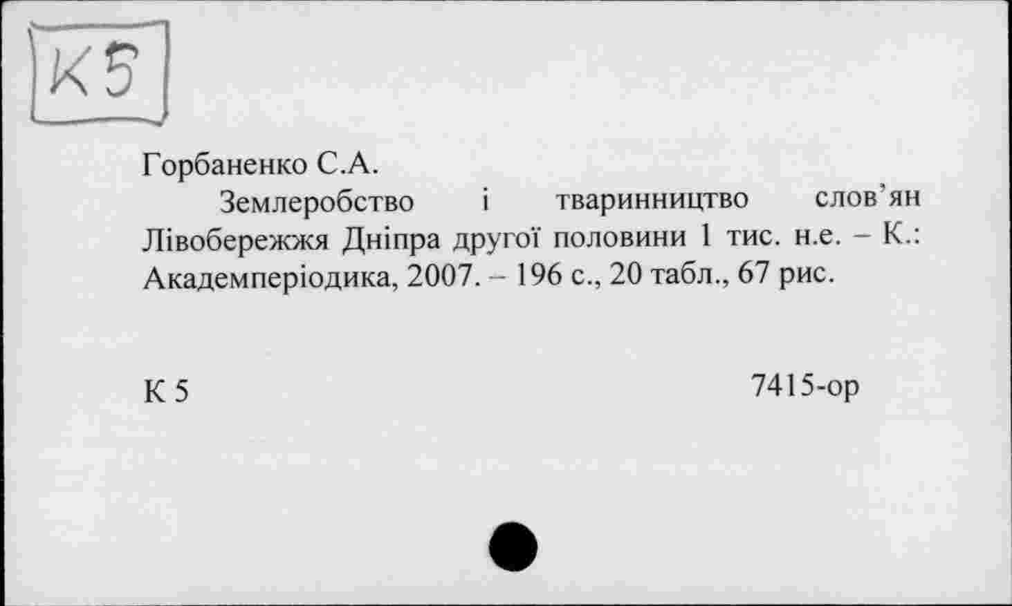 ﻿—.--J
Горбаненко C.A.
Землеробство і тваринництво слов’ян Лівобережжя Дніпра другої половини 1 тис. н.е. - К.: Академперіодика, 2007. - 196 с., 20 табл., 67 рис.
К5
7415-ор